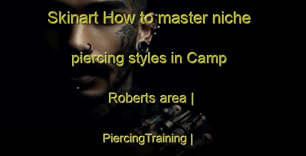 Skinart How to master niche piercing styles in Camp Roberts area | PiercingTraining | PiercingClasses | SkinartTraining-United States